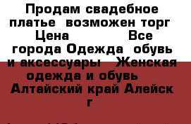 Продам свадебное платье, возможен торг › Цена ­ 20 000 - Все города Одежда, обувь и аксессуары » Женская одежда и обувь   . Алтайский край,Алейск г.